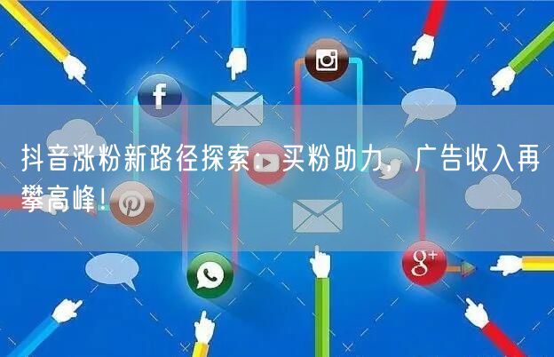 抖音涨粉新路径探索：买粉助力，广告收入再攀高峰！
