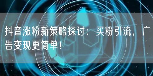 抖音涨粉新策略探讨：买粉引流，广告变现更简单！