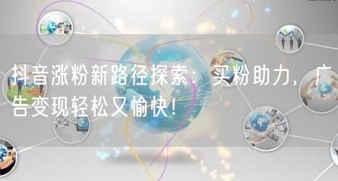 抖音涨粉新路径探索：买粉助力，广告变现轻松又愉快！