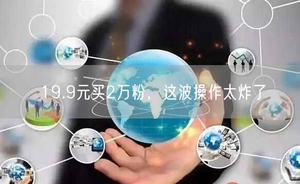 19.9元买2万粉，这波操作太炸了