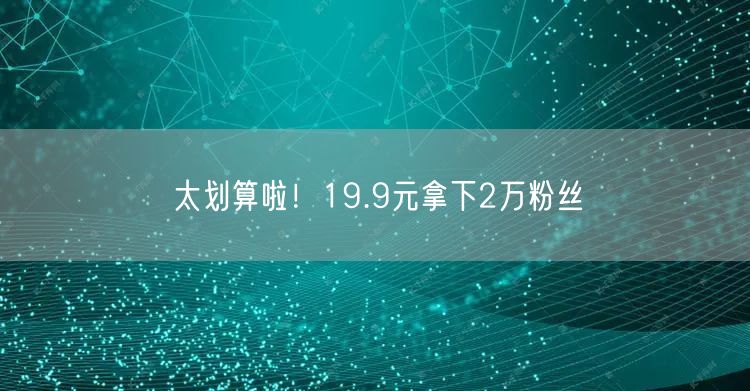 太划算啦！19.9元拿下2万粉丝