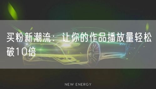 买粉新潮流：让你的作品播放量轻松破10倍