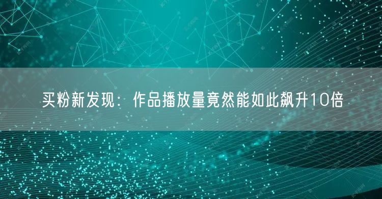 买粉新发现：作品播放量竟然能如此飙升10倍