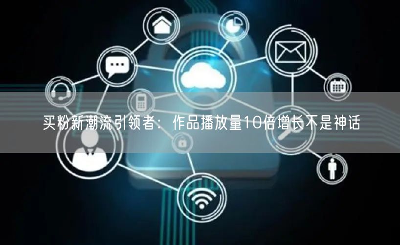 买粉新潮流引领者：作品播放量10倍增长不是神话