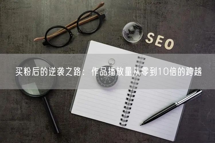 买粉后的逆袭之路：作品播放量从零到10倍的跨越