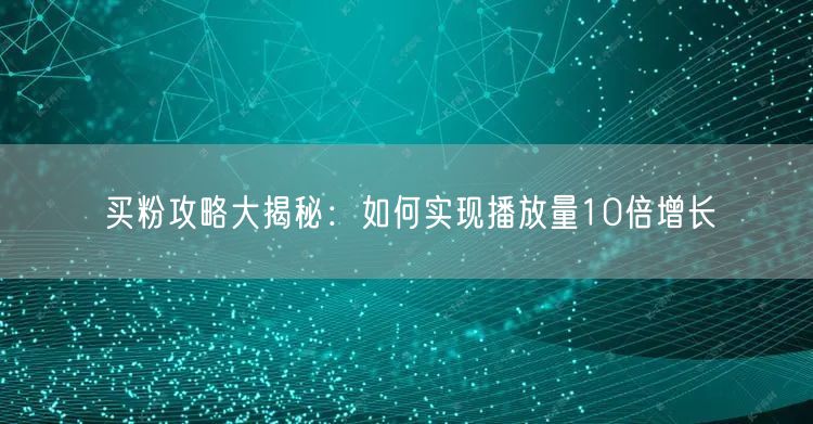买粉攻略大揭秘：如何实现播放量10倍增长