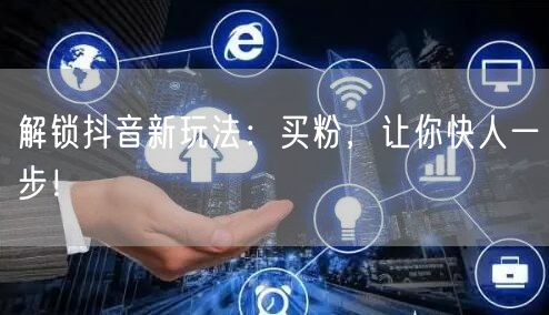 解锁抖音新玩法：买粉，让你快人一步！