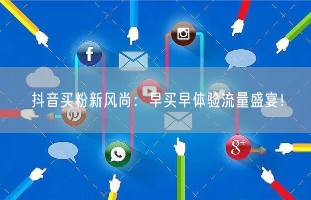 抖音买粉新风尚：早买早体验流量盛宴！