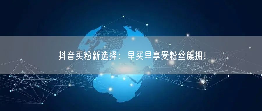 抖音买粉新选择：早买早享受粉丝簇拥！