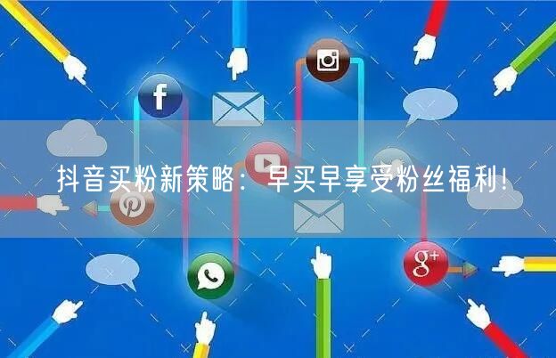 抖音买粉新策略：早买早享受粉丝福利！