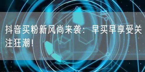 抖音买粉新风尚来袭：早买早享受关注狂潮！