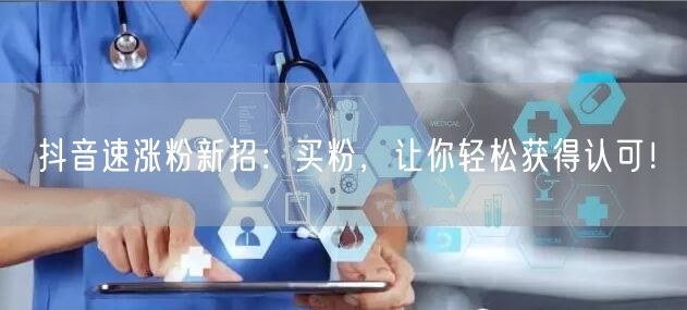 抖音速涨粉新招：买粉，让你轻松获得认可！