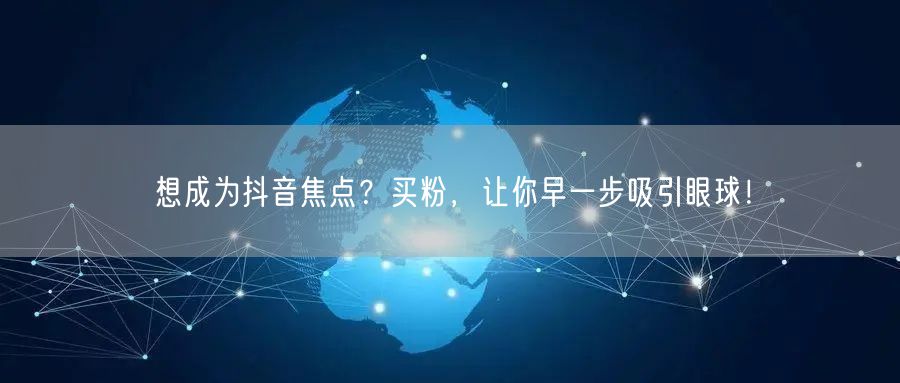 想成为抖音焦点？买粉，让你早一步吸引眼球！