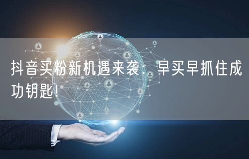 抖音买粉新机遇来袭：早买早抓住成功钥匙！
