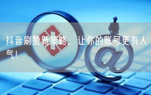 抖音刷赞新策略，让你的账号更有人气！