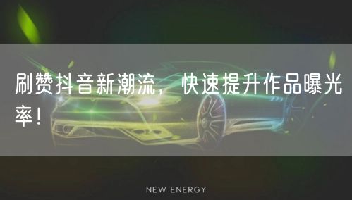 刷赞抖音新潮流，快速提升作品曝光率！