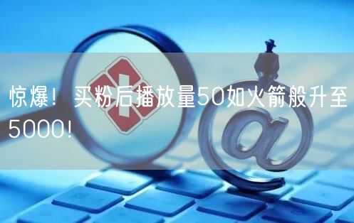 惊爆！买粉后播放量50如火箭般升至5000！