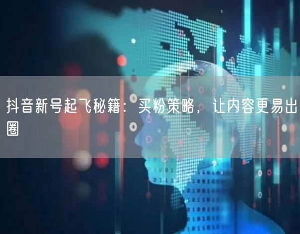 抖音新号起飞秘籍：买粉策略，让内容更易出圈