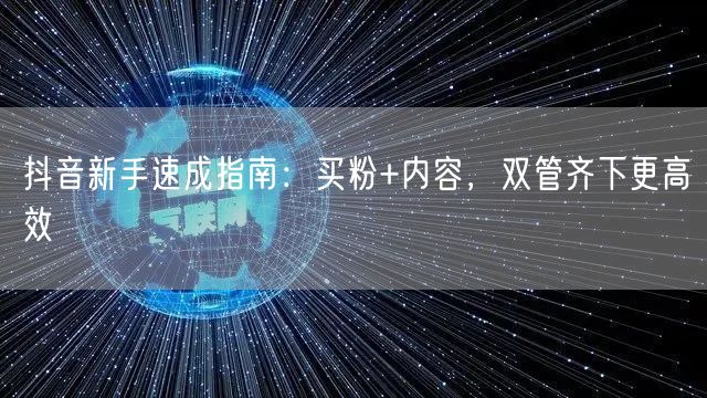 抖音新手速成指南：买粉+内容，双管齐下更高效