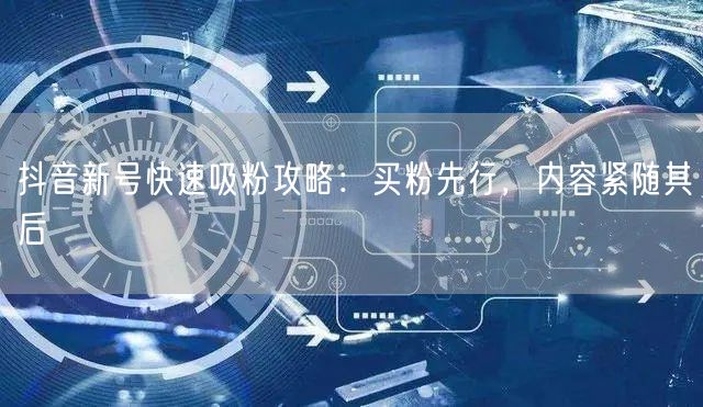 抖音新号快速吸粉攻略：买粉先行，内容紧随其后