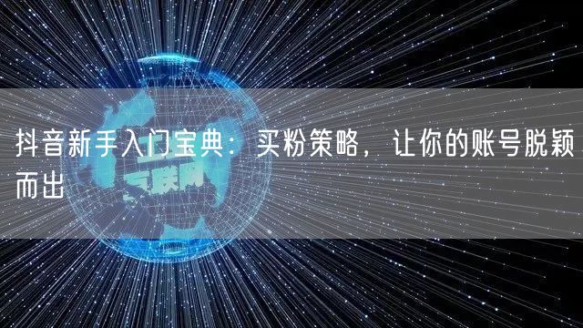 抖音新手入门宝典：买粉策略，让你的账号脱颖而出