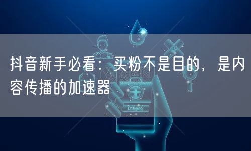 抖音新手必看：买粉不是目的，是内容传播的加速器