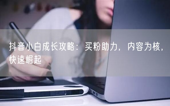 抖音小白成长攻略：买粉助力，内容为核，快速崛起