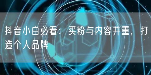 抖音小白必看：买粉与内容并重，打造个人品牌