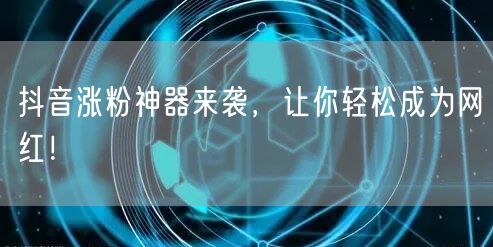 抖音涨粉神器来袭，让你轻松成为网红！