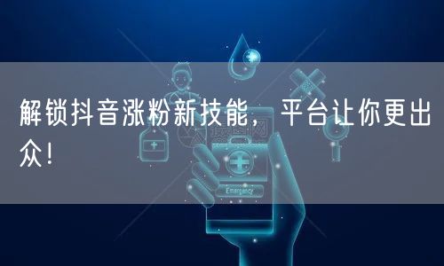 解锁抖音涨粉新技能，平台让你更出众！