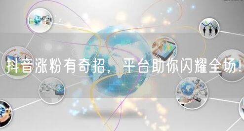 抖音涨粉有奇招，平台助你闪耀全场！