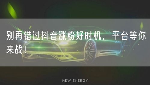 别再错过抖音涨粉好时机，平台等你来战！