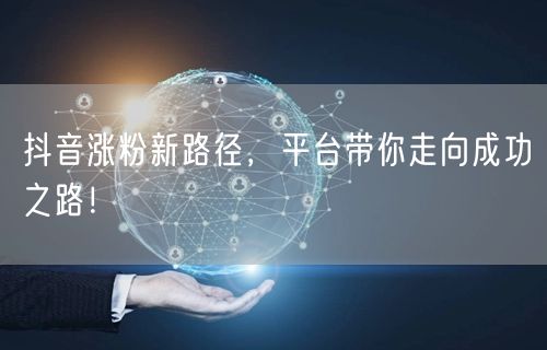抖音涨粉新路径，平台带你走向成功之路！