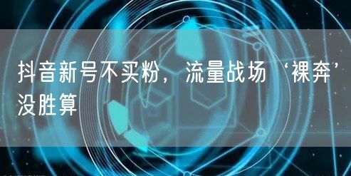 抖音新号不买粉，流量战场‘裸奔’没胜算