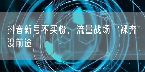 抖音新号不买粉，流量战场‘裸奔’没前途
