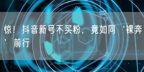 惊！抖音新号不买粉，竟如同‘裸奔’前行