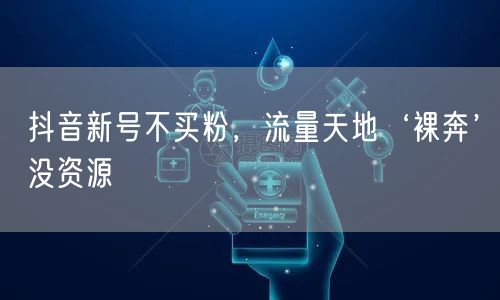 抖音新号不买粉，流量天地‘裸奔’没资源