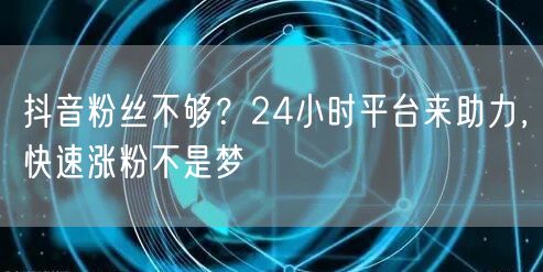 抖音粉丝不够？24小时平台来助力，快速涨粉不是梦