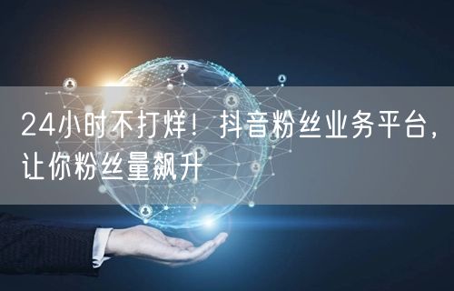 24小时不打烊！抖音粉丝业务平台，让你粉丝量飙升