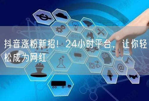 抖音涨粉新招！24小时平台，让你轻松成为网红