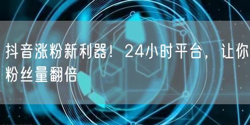 抖音涨粉新利器！24小时平台，让你粉丝量翻倍