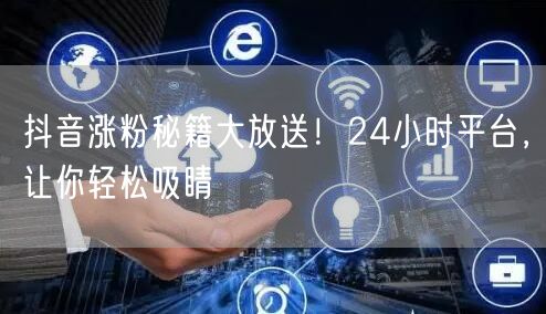 抖音涨粉秘籍大放送！24小时平台，让你轻松吸睛