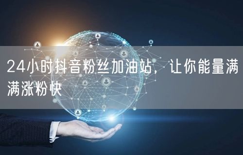 24小时抖音粉丝加油站，让你能量满满涨粉快