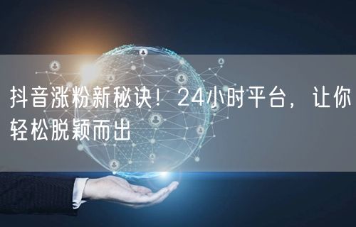 抖音涨粉新秘诀！24小时平台，让你轻松脱颖而出