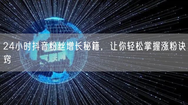 24小时抖音粉丝增长秘籍，让你轻松掌握涨粉诀窍