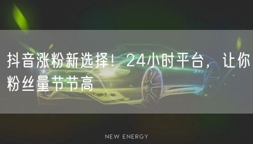 抖音涨粉新选择！24小时平台，让你粉丝量节节高