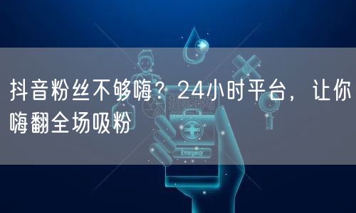 抖音粉丝不够嗨？24小时平台，让你嗨翻全场吸粉