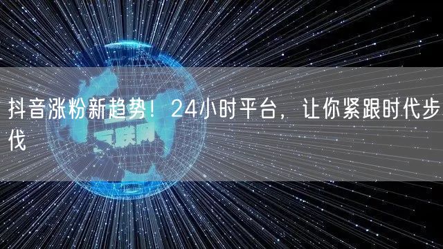 抖音涨粉新趋势！24小时平台，让你紧跟时代步伐