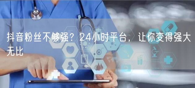 抖音粉丝不够强？24小时平台，让你变得强大无比