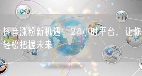 抖音涨粉新机遇！24小时平台，让你轻松把握未来